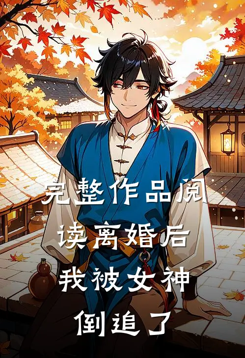 完整作品阅读离婚后，我被女神倒追了