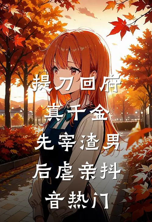 提刀回府真千金，先宰渣男后虐亲抖音热门