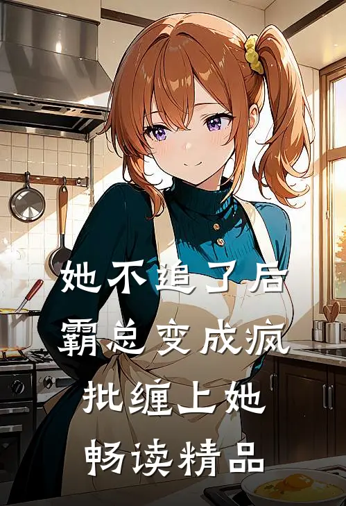 她不追了后，霸总变成疯批缠上她畅读精品