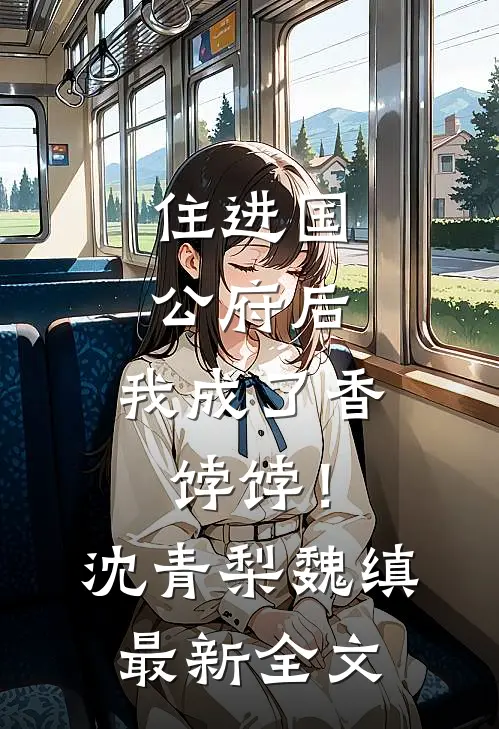住进国公府后，我成了香饽饽！沈青梨魏缜最新全文