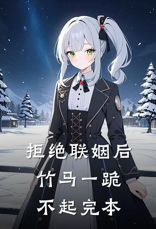 拒绝联姻后竹马一跪不起完本