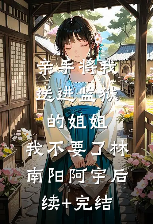 亲手将我送进监狱的姐姐，我不要了林南阳阿宇后续+完结