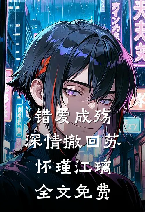 错爱成殇，深情撤回苏怀瑾江璃全文免费