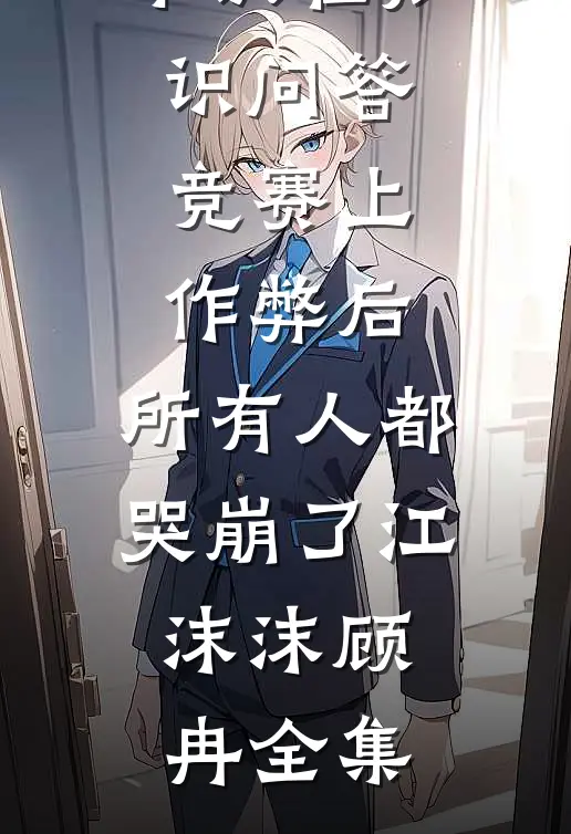 承认在知识问答竞赛上作弊后，所有人都哭崩了江沫沫顾冉全集