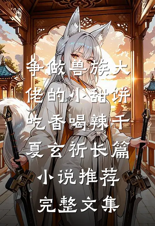 争做兽族大佬的小甜饼，吃香喝辣千夏玄祈长篇小说推荐完整文集