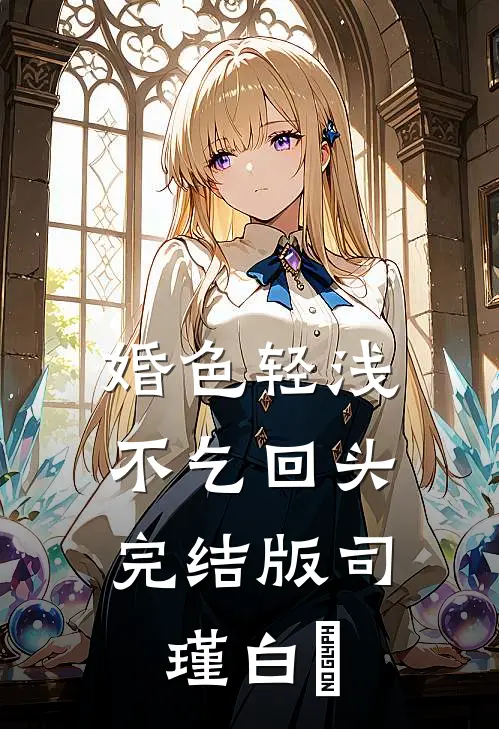 婚色轻浅，不乞回头完结版司瑾白玥