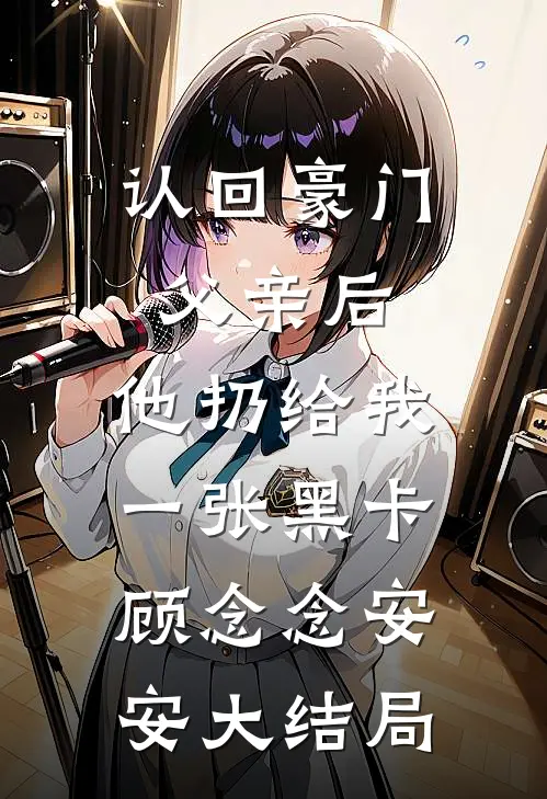 认回豪门父亲后，他扔给我一张黑卡顾念念安安大结局