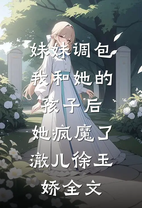妹妹调包我和她的孩子后，她疯魔了澈儿徐玉娇全文