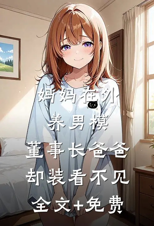 妈妈在外养男模，董事长爸爸却装看不见全文+免费