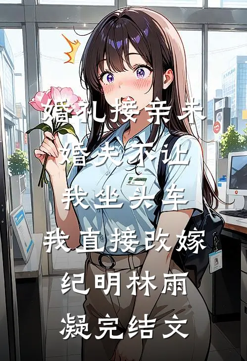 婚礼接亲未婚夫不让我坐头车，我直接改嫁纪明林雨凝完结文