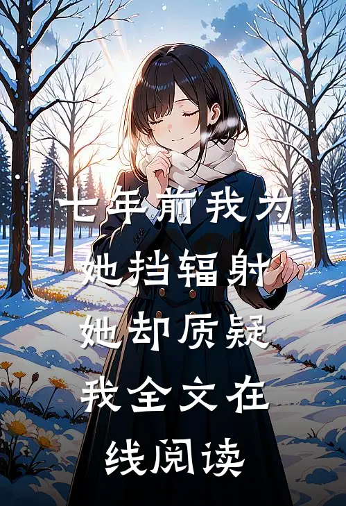七年前我为她挡辐射，她却质疑我全文在线阅读