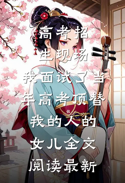 高考招生现场，我面试了当年高考顶替我的人的女儿全文阅读最新