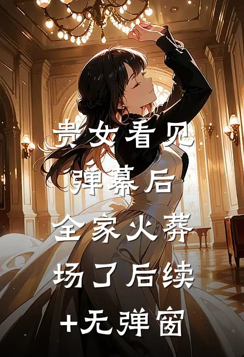 贵女看见弹幕后，全家火葬场了后续+无弹窗