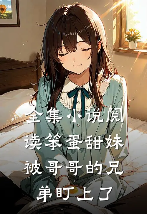 全集小说阅读笨蛋甜妹被哥哥的兄弟盯上了