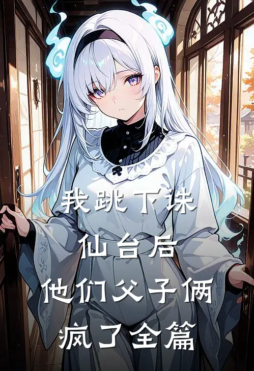 我跳下诛仙台后，他们父子俩疯了全篇