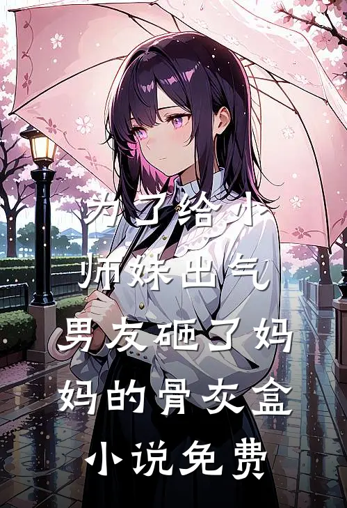 为了给小师妹出气，男友砸了妈妈的骨灰盒小说免费