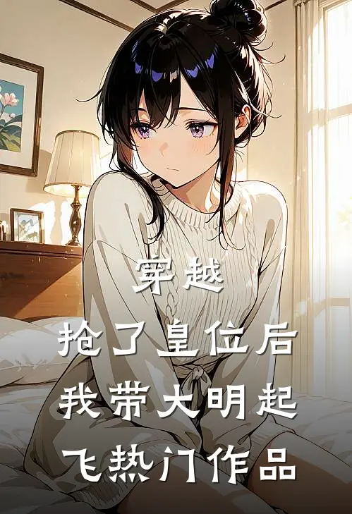 穿越：抢了皇位后，我带大明起飞热门作品