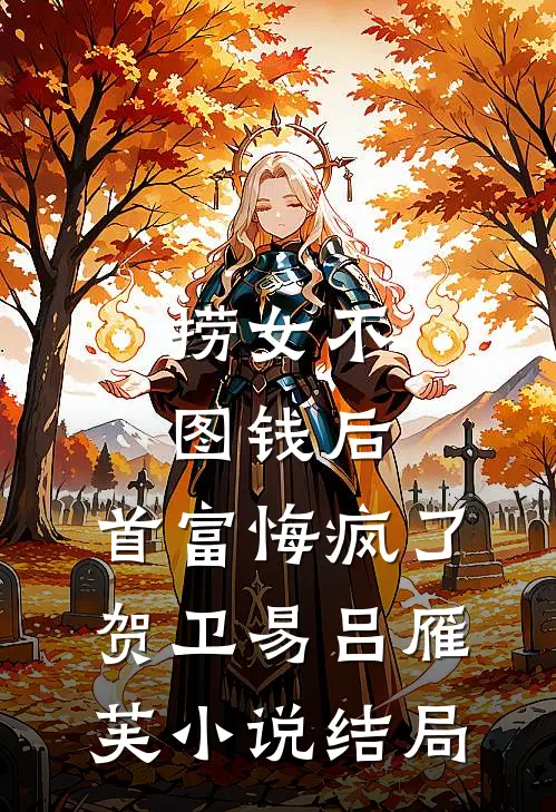 捞女不图钱后，首富悔疯了贺卫易吕雁芙小说结局