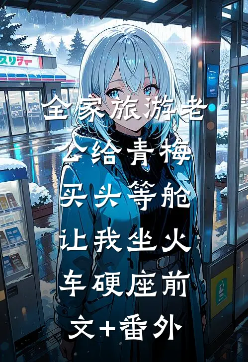 全家旅游老公给青梅买头等舱，让我坐火车硬座前文+番外