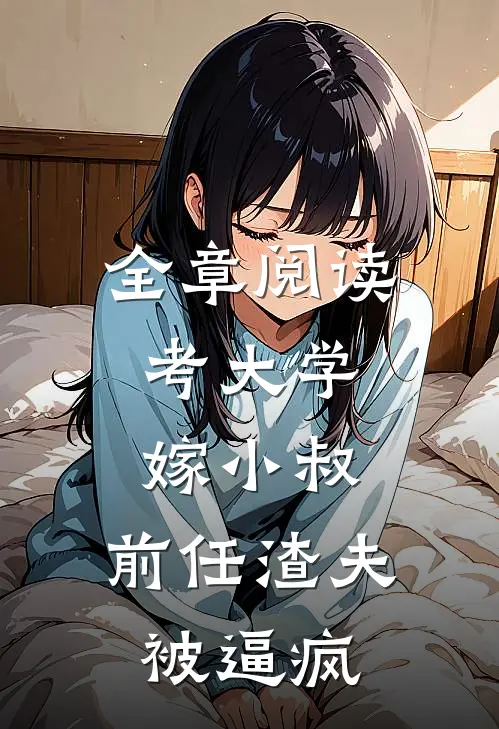 全章阅读考大学，嫁小叔，前任渣夫被逼疯