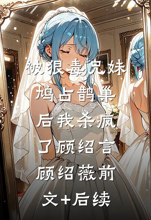 被狠毒兄妹鸠占鹊巢后我杀疯了顾绍言顾绍薇前文+后续