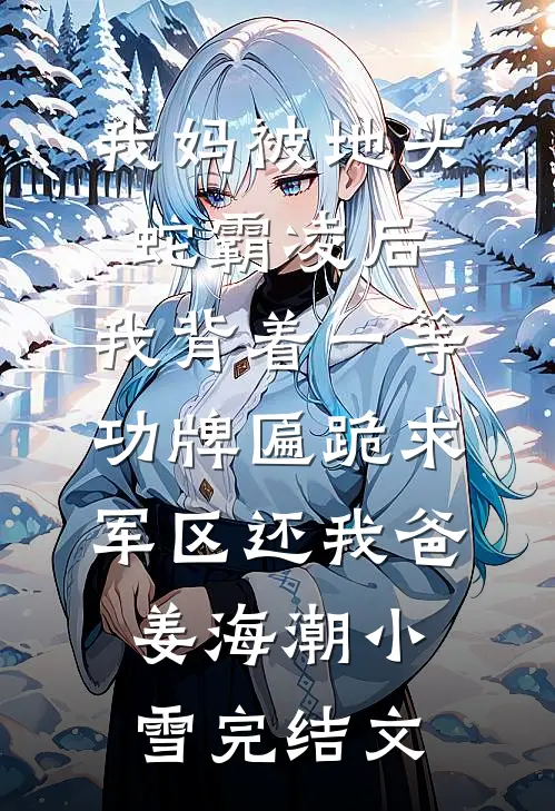我妈被地头蛇霸凌后，我背着一等功牌匾跪求军区还我爸姜海潮小雪完结文