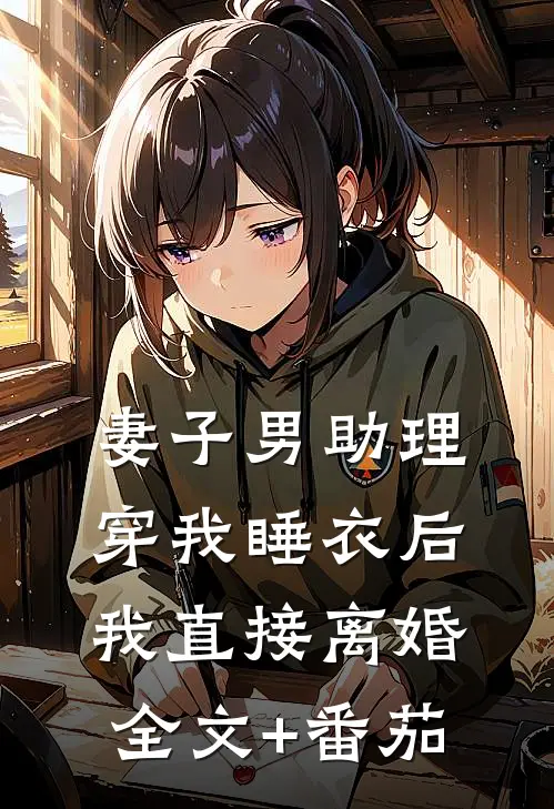 妻子男助理穿我睡衣后，我直接离婚全文+番茄