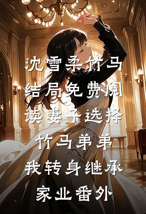 沈雪柔竹马结局免费阅读妻子选择竹马弟弟，我转身继承家业番外
