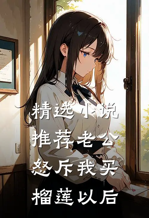 精选小说推荐老公怒斥我买榴莲以后