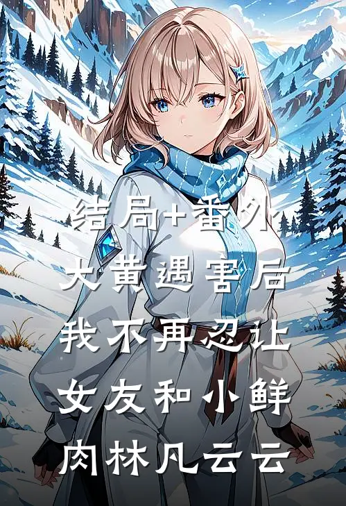结局+番外大黄遇害后，我不再忍让女友和小鲜肉林凡云云