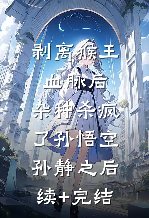 剥离猴王血脉后，杂种杀疯了孙悟空孙静之后续+完结