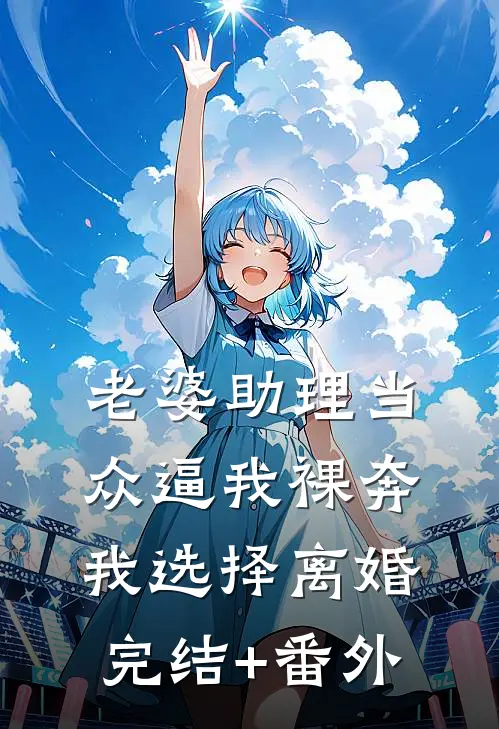 老婆助理当众逼我裸奔，我选择离婚完结+番外