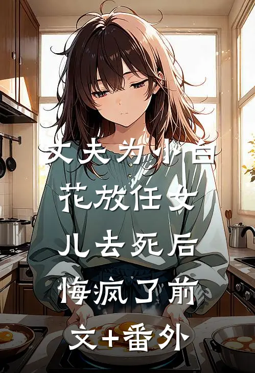 丈夫为小白花放任女儿去死后，悔疯了前文+番外