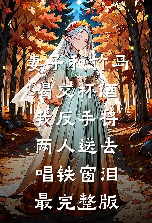 妻子和竹马喝交杯酒，我反手将两人送去唱铁窗泪最完整版