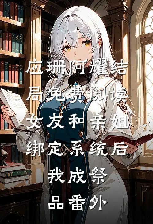 应珊阿耀结局免费阅读女友和亲姐绑定系统后，我成祭品番外