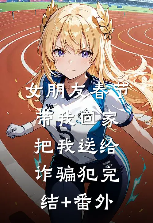 女朋友春节带我回家，把我送给诈骗犯完结+番外