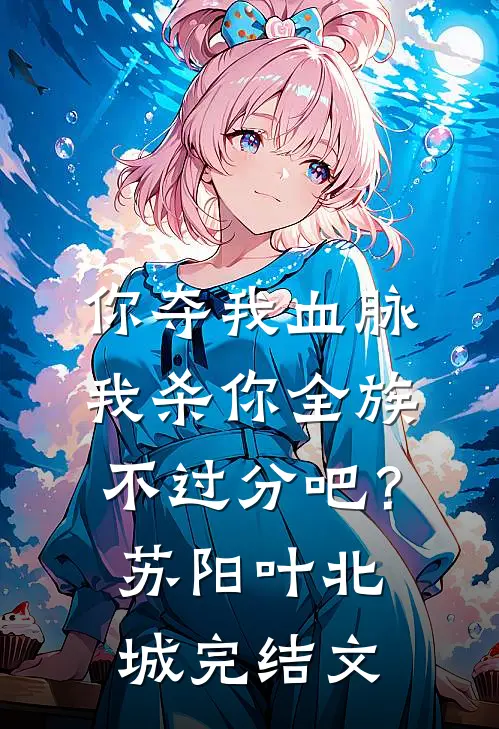 你夺我血脉，我杀你全族不过分吧？苏阳叶北城完结文