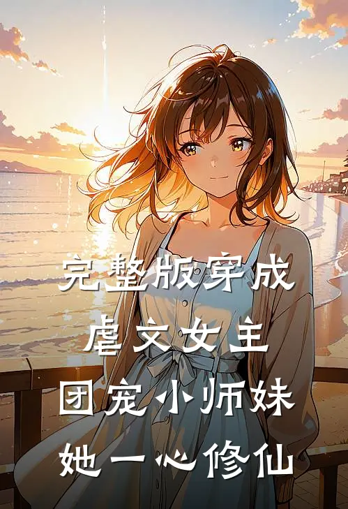 完整版穿成虐文女主，团宠小师妹她一心修仙