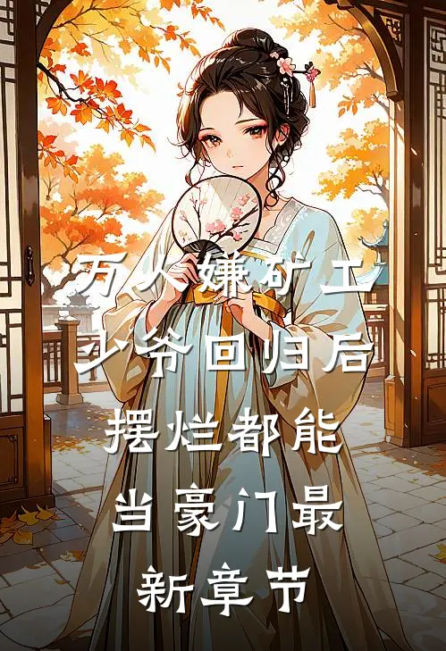 万人嫌矿工少爷回归后，摆烂都能当豪门最新章节