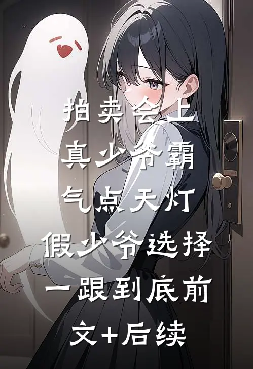 拍卖会上真少爷霸气点天灯，假少爷选择一跟到底前文+后续