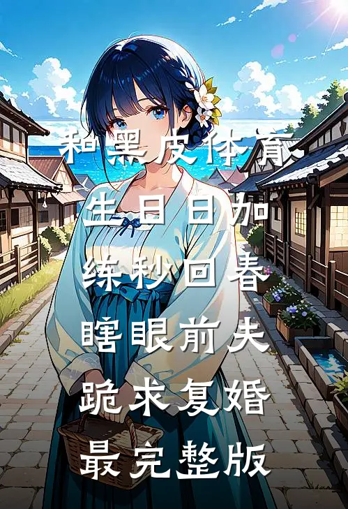 和黑皮体育生日日加练秒回春，瞎眼前夫跪求复婚最完整版