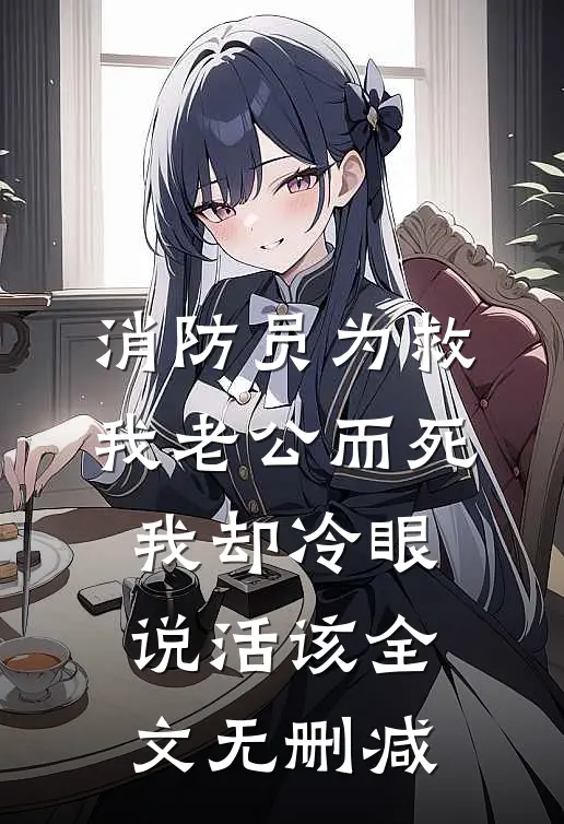 消防员为救我老公而死，我却冷眼说活该全文无删减