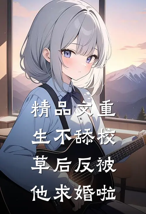 精品文重生不舔校草后反被他求婚啦