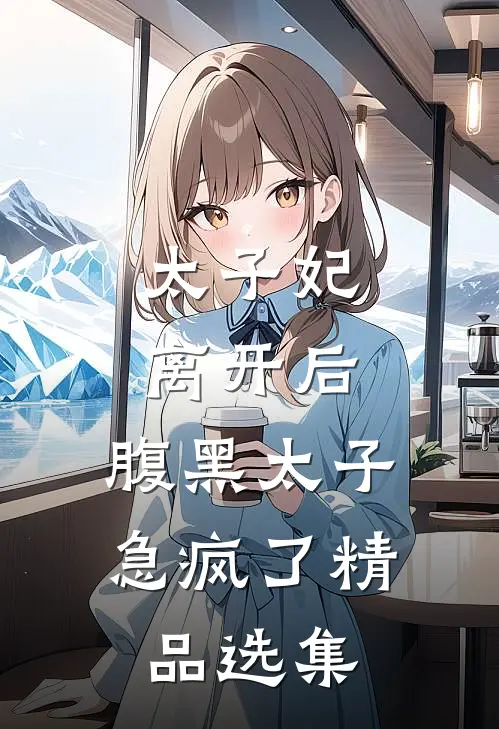 太子妃离开后，腹黑太子急疯了精品选集