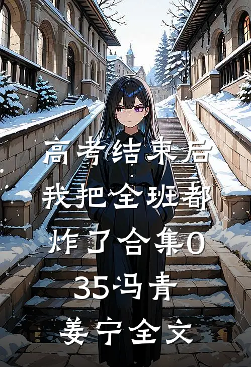 高考结束后，我把全班都炸了合集035冯青姜宁全文