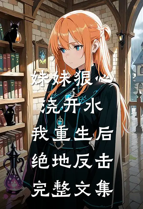 妹妹狠心浇开水，我重生后绝地反击完整文集