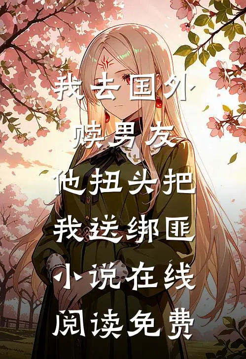 我去国外赎男友，他扭头把我送绑匪小说在线阅读免费