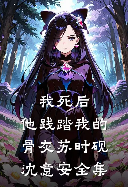 我死后，他践踏我的骨灰苏时砚沈意安全集