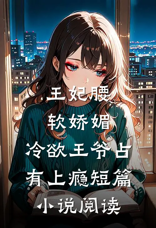王妃腰软娇媚，冷欲王爷占有上瘾短篇小说阅读