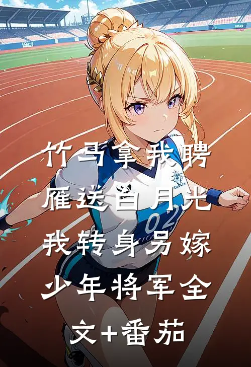 竹马拿我聘雁送白月光，我转身另嫁少年将军全文+番茄